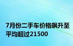 7月份二手车价格飙升至平均超过21500