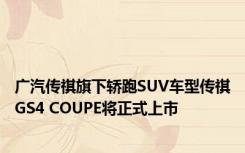 广汽传祺旗下轿跑SUV车型传祺GS4 COUPE将正式上市