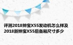 评测2018绅宝X55发动机怎么样及2018新绅宝X55后备厢尺寸多少