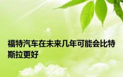 福特汽车在未来几年可能会比特斯拉更好