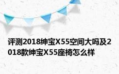 评测2018绅宝X55空间大吗及2018款绅宝X55座椅怎么样