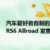 汽车爱好者自制的奥迪 RS6 Allroad 发售