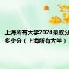 上海所有大学2024录取分数线是多少分（上海所有大学）