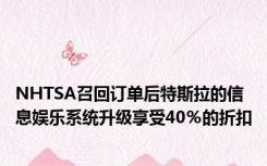 NHTSA召回订单后特斯拉的信息娱乐系统升级享受40％的折扣