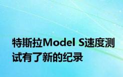 特斯拉Model S速度测试有了新的纪录