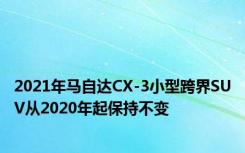 2021年马自达CX-3小型跨界SUV从2020年起保持不变