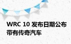 WRC 10 发布日期公布带有传奇汽车