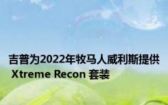 吉普为2022年牧马人威利斯提供 Xtreme Recon 套装