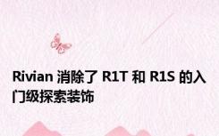 Rivian 消除了 R1T 和 R1S 的入门级探索装饰