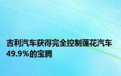 吉利汽车获得完全控制莲花汽车 49.9％的宝腾