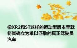 像XR2和ST这样的运动型版本早就将其确立为难以匹敌的真正驾驶员汽车