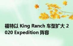 福特以 King Ranch 车型扩大 2020 Expedition 阵容