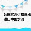 韩国水泥价格暴涨 打算进口中国水泥