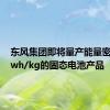 东风集团即将量产能量密度350wh/kg的固态电池产品