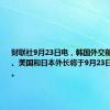 财联社9月23日电，韩国外交部称，韩国、美国和日本外长将于9月23日举行会晤。