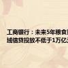 工商银行：未来5年粮食重点领域信贷投放不低于1万亿元