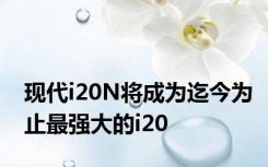 现代i20N将成为迄今为止最强大的i20