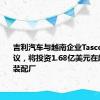 吉利汽车与越南企业Tasco签署协议，将投资1.68亿美元在越建汽车装配厂