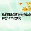 俄罗斯计划将2025年防务开支提高至1420亿美元