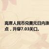 离岸人民币兑美元日内涨超300点，升穿7.03关口。