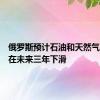 俄罗斯预计石油和天然气收入将在未来三年下滑