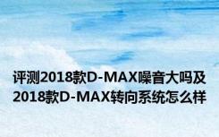 评测2018款D-MAX噪音大吗及2018款D-MAX转向系统怎么样