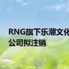 RNG旗下乐潮文化传播公司拟注销