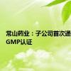 常山药业：子公司首次通过欧盟GMP认证