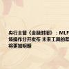 央行主管《金融时报》：MLF与公开市场操作分开发布 未来工具的差异性定位将更加明朗