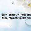 抢夺“国民SUV”标签 比亚迪年内狂推37款车冲击高销量目标