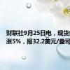 财联社9月25日电，现货白银大涨5%，报32.2美元/盎司。