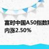 富时中国A50指数期货日内涨2.50%