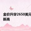 金价升穿2650美元 再创新高