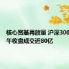 核心宽基再放量 沪深300ETF上午收盘成交近80亿