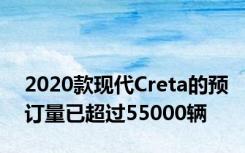 2020款现代Creta的预订量已超过55000辆