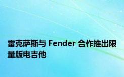 雷克萨斯与 Fender 合作推出限量版电吉他