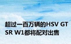 超过一百万辆的HSV GTSR W1都将配对出售