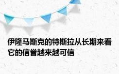 伊隆马斯克的特斯拉从长期来看它的信誉越来越可信