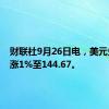 财联社9月26日电，美元兑日元涨1%至144.67。