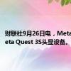 财联社9月26日电，Meta发布Meta Quest 3S头显设备。