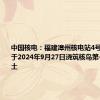 中国核电：福建漳州核电站4号机组计划于2024年9月27日浇筑核岛第一罐混凝土