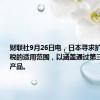 财联社9月26日电，日本寻求扩大反倾销税的适用范围，以涵盖通过第三国转运的产品。