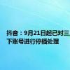 抖音：9月21日起已对三只羊旗下账号进行停播处理