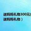 送妈妈礼物300元左右（送妈妈礼物）