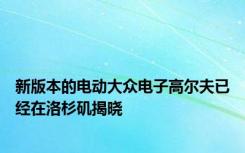 新版本的电动大众电子高尔夫已经在洛杉矶揭晓