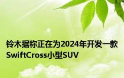 铃木据称正在为2024年开发一款SwiftCross小型SUV