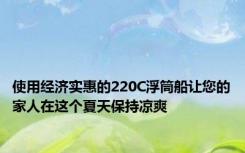 使用经济实惠的220C浮筒船让您的家人在这个夏天保持凉爽