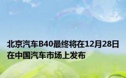 北京汽车B40最终将在12月28日在中国汽车市场上发布