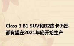 Class 3 B1 SUV和B2皮卡仍然都有望在2021年底开始生产