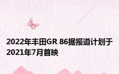 2022年丰田GR 86据报道计划于2021年7月首映